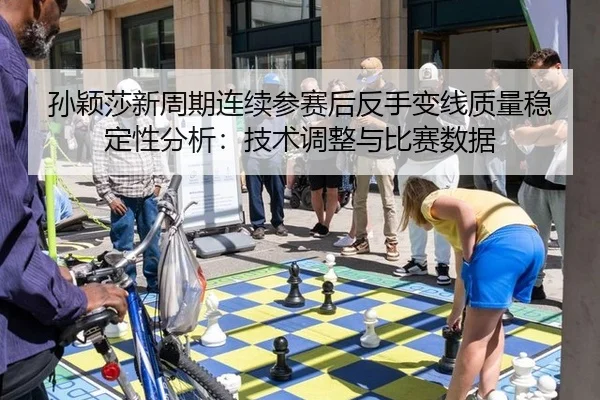 孙颖莎新周期连续参赛后反手变线质量稳定性分析：技术调整与比赛数据 | jiuyou