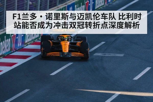 F1兰多·诺里斯与迈凯伦车队 比利时站能否成为冲击双冠转折点深度解析 | jiuyou
