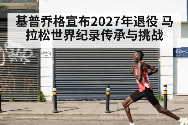 基普乔格宣布2027年退役 马拉松世界纪录传承与挑战