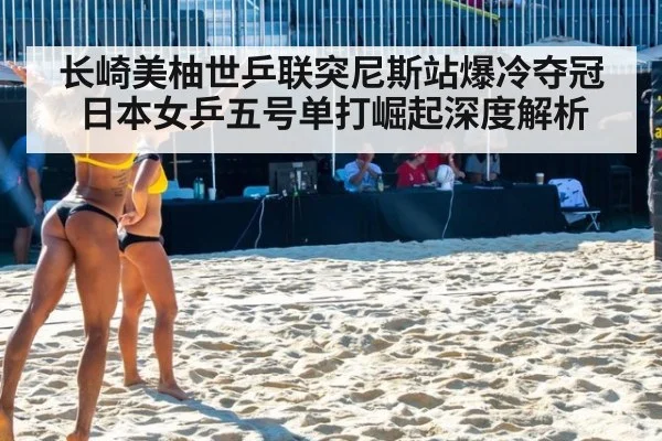 长崎美柚世乒联突尼斯站爆冷夺冠 日本女乒五号单打崛起深度解析
