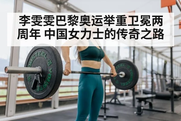 李雯雯巴黎奥运举重卫冕两周年 中国女力士的传奇之路