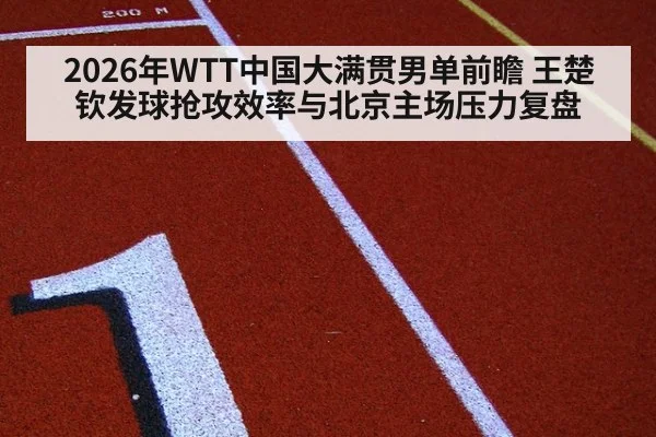 2026年WTT中国大满贯男单前瞻 王楚钦发球抢攻效率与北京主场压力复盘 | jiuyou