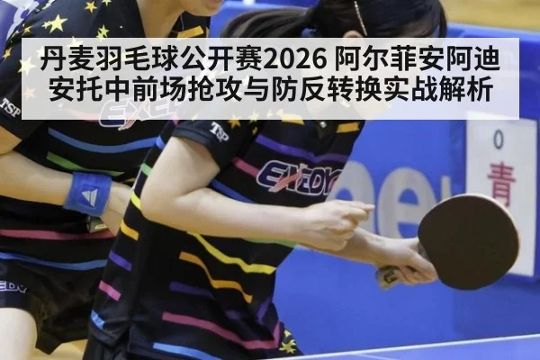 丹麦羽毛球公开赛2026 阿尔菲安阿迪安托中前场抢攻与防反转换实战解析 | jiuyou