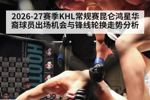 2026-27赛季KHL常规赛昆仑鸿星华裔球员出场机会与锋线轮换走势分析