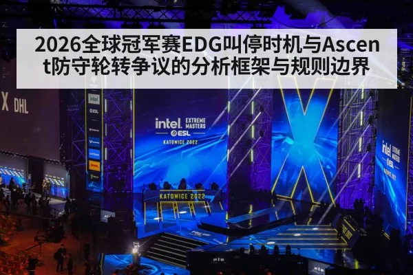 2026全球冠军赛EDG叫停时机与Ascent防守轮转争议的分析框架与规则边界(jiuyou)