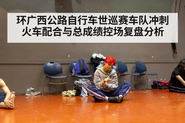 环广西公路自行车世巡赛车队冲刺火车配合与总成绩控场复盘分析 | jiuyou